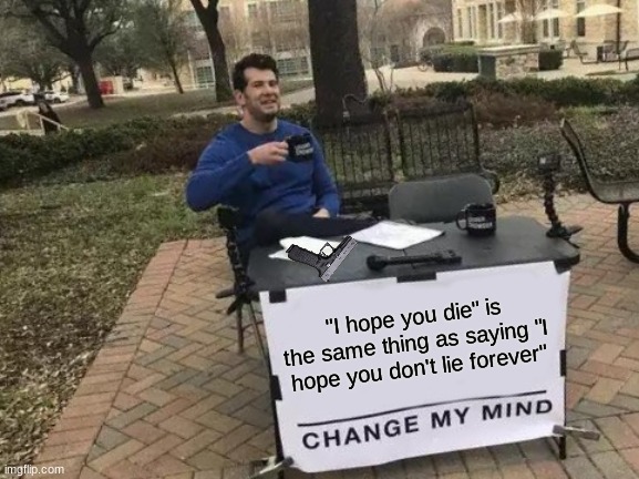 Change My Mind | "I hope you die" is the same thing as saying "I hope you don't lie forever" | image tagged in memes,change my mind | made w/ Imgflip meme maker