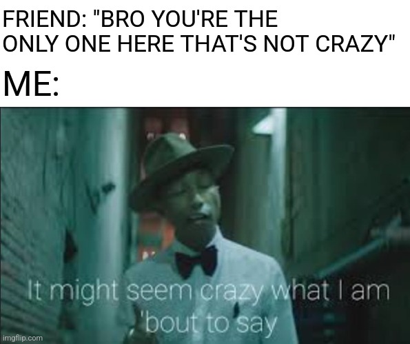 Confirmed Title | FRIEND: "BRO YOU'RE THE ONLY ONE HERE THAT'S NOT CRAZY"; ME: | image tagged in it might seem crazy what i am bout to say,memes,friends,crazy,for real | made w/ Imgflip meme maker