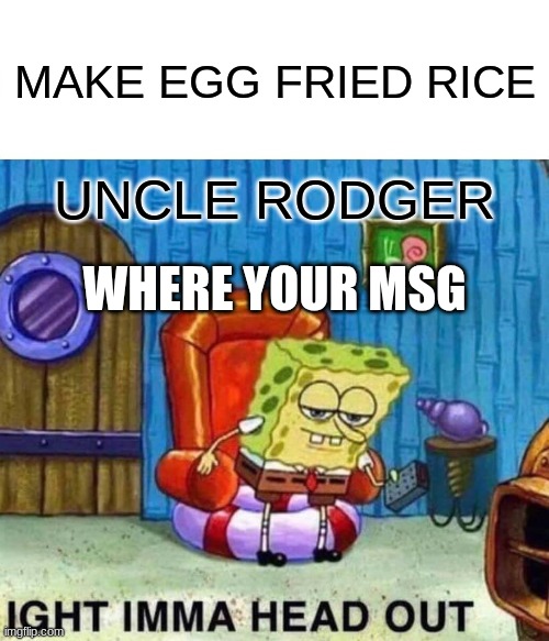 Spongebob Ight Imma Head Out | MAKE EGG FRIED RICE; UNCLE RODGER; WHERE YOUR MSG | image tagged in memes,spongebob ight imma head out | made w/ Imgflip meme maker