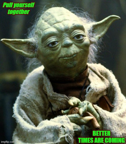 Philosophical Minds | Pull yourself together; BETTER TIMES ARE COMING | image tagged in memes,star wars yoda | made w/ Imgflip meme maker