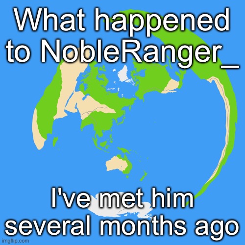 World map centered on Tokyo | What happened to NobleRanger_; I've met him several months ago | image tagged in world map centered on tokyo | made w/ Imgflip meme maker