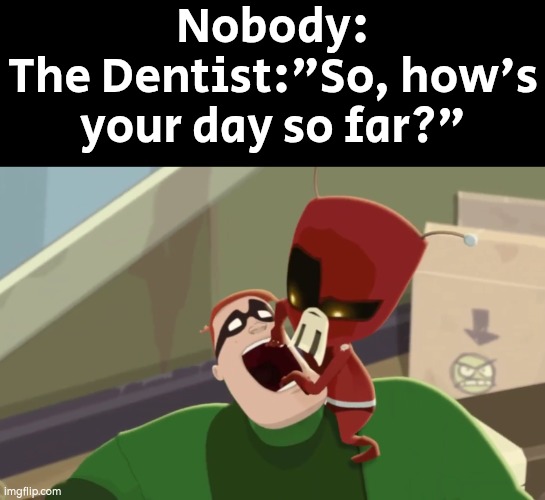 I would like to talk, if you let my mouth go! | Nobody:
The Dentist:"So, how's your day so far?" | image tagged in memes,funny,dentist | made w/ Imgflip meme maker