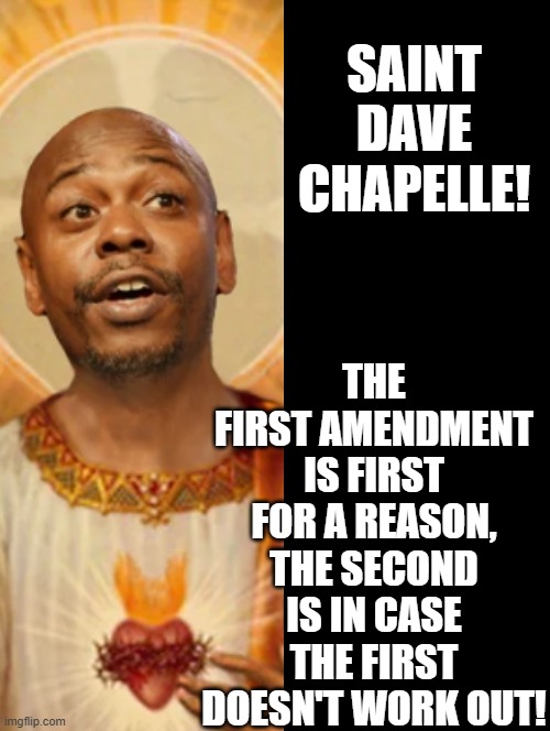 Saint Dave Chapelle! | THE FIRST AMENDMENT IS FIRST FOR A REASON, THE SECOND IS IN CASE THE FIRST DOESN'T WORK OUT! SAINT DAVE CHAPELLE! | image tagged in saint | made w/ Imgflip meme maker