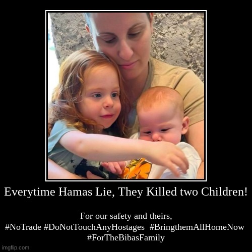 Everytime Hamas Lie... | Everytime Hamas Lie, They Killed two Children! | For our safety and theirs,
#NoTrade #DoNotTouchAnyHostages  #BringthemAllHomeNow 
#ForTheBi | image tagged in funny,demotivationals,bibasfamily,hamas,warcrimals | made w/ Imgflip demotivational maker