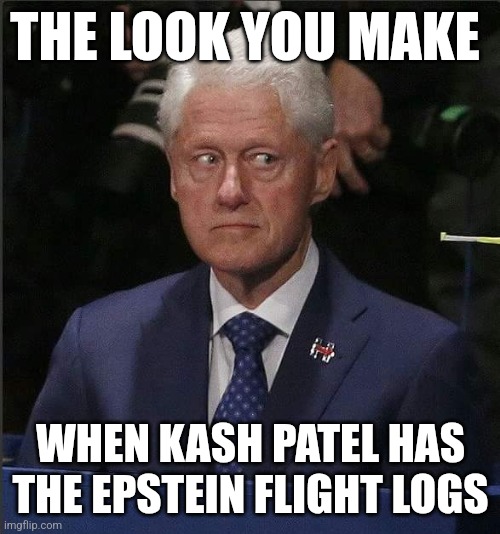 Bill Clinton Scared | THE LOOK YOU MAKE; WHEN KASH PATEL HAS THE EPSTEIN FLIGHT LOGS | image tagged in bill clinton scared | made w/ Imgflip meme maker