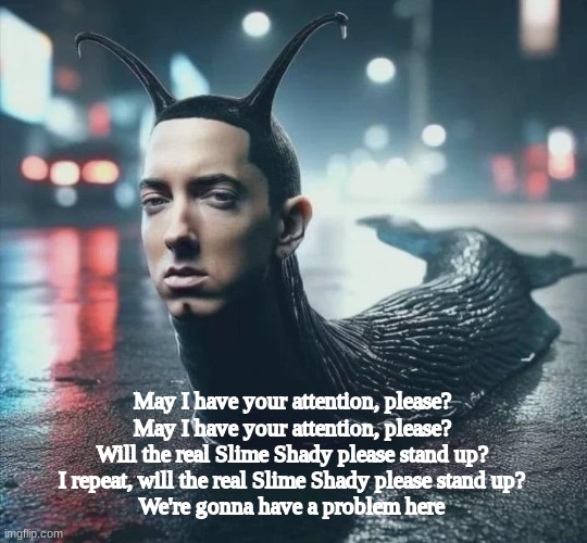 Slime shady | May I have your attention, please?
May I have your attention, please?
Will the real Slime Shady please stand up?
I repeat, will the real Slime Shady please stand up?
We're gonna have a problem here | image tagged in slime shady | made w/ Imgflip meme maker