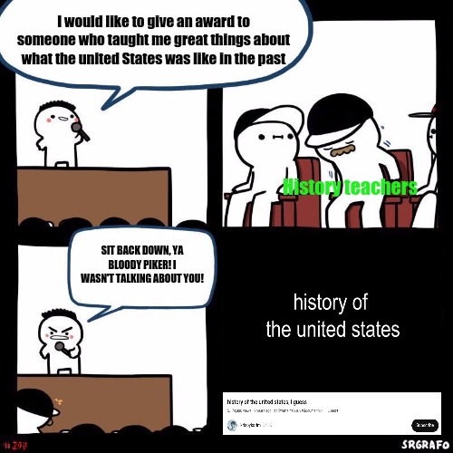 You Could Make a Political Party Outta This | I would like to give an award to someone who taught me great things about what the united States was like in the past; History teachers; SIT BACK DOWN, YA BLOODY PIKER! I WASN'T TALKING ABOUT YOU! | image tagged in sit back down,united states | made w/ Imgflip meme maker