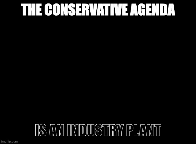 blank black | THE CONSERVATIVE AGENDA; IS AN INDUSTRY PLANT | image tagged in blank black | made w/ Imgflip meme maker