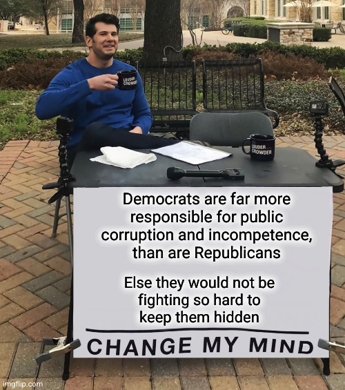 public corruption and incompetence; who will stop them? | Democrats are far more
responsible for public
corruption and incompetence,
than are Republicans; Else they would not be
fighting so hard to
keep them hidden | image tagged in change my mind tilt-corrected,public corruption,doge,musk,trump | made w/ Imgflip meme maker