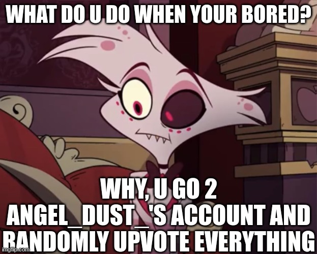 its what I do? | WHAT DO U DO WHEN YOUR BORED? WHY, U GO 2 ANGEL_DUST_'S ACCOUNT AND RANDOMLY UPVOTE EVERYTHING | image tagged in angel dust | made w/ Imgflip meme maker