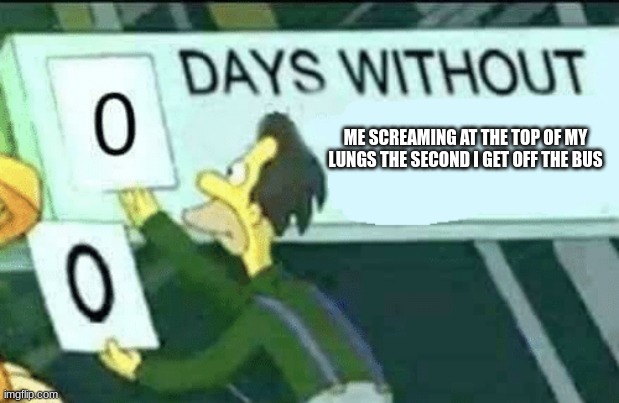 0 days without (Lenny, Simpsons) | ME SCREAMING AT THE TOP OF MY LUNGS THE SECOND I GET OFF THE BUS | image tagged in 0 days without lenny simpsons | made w/ Imgflip meme maker