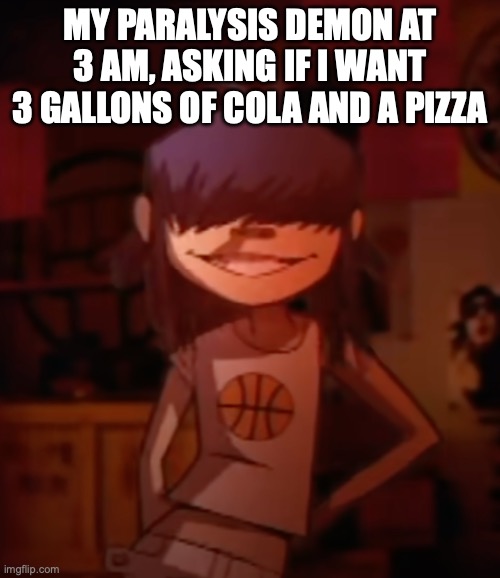 chez | MY PARALYSIS DEMON AT 3 AM, ASKING IF I WANT 3 GALLONS OF COLA AND A PIZZA | image tagged in noodle,coca cola | made w/ Imgflip meme maker