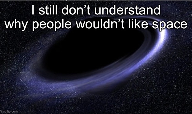 Black Hole | I still don’t understand why people wouldn’t like space | image tagged in black hole | made w/ Imgflip meme maker