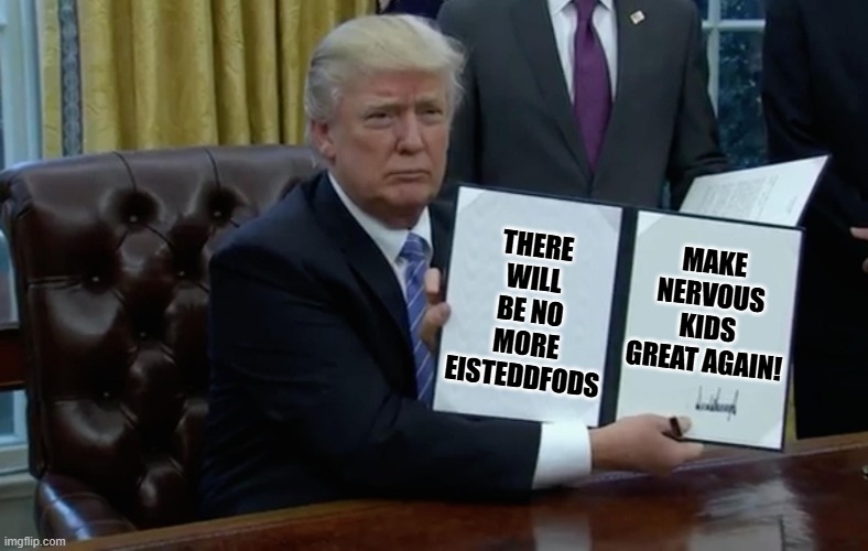 No more Eisteddfods | MAKE NERVOUS KIDS GREAT AGAIN! THERE WILL BE NO MORE EISTEDDFODS | image tagged in executive order trump,welsh,2025,eisteddfod,singing,republican | made w/ Imgflip meme maker