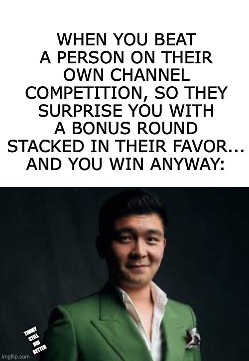 Absolute Cinema! Steven had the skill! | WHEN YOU BEAT A PERSON ON THEIR OWN CHANNEL COMPETITION, SO THEY SURPRISE YOU WITH A BONUS ROUND STACKED IN THEIR FAVOR... AND YOU WIN ANYWAY:; TIMMY STILL DID BETTER | image tagged in steven he,food theory,youtube,game theory,competition,i see this as an absolute win | made w/ Imgflip meme maker