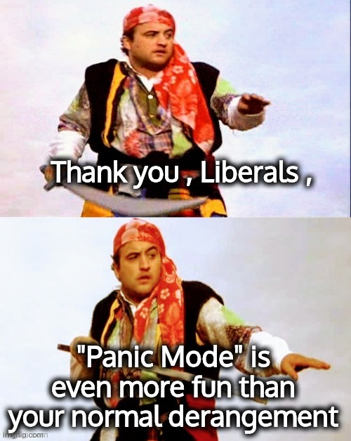 The Sweet Smell of Desperation | Thank you , Liberals , "Panic Mode" is even more fun than your normal derangement | image tagged in pirate joke,government corruption,say goodbye,libs and rinos,get off my lawn,this is where the fun begins | made w/ Imgflip meme maker