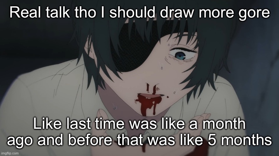 Himeno death | Real talk tho I should draw more gore; Like last time was like a month ago and before that was like 5 months | image tagged in himeno death | made w/ Imgflip meme maker