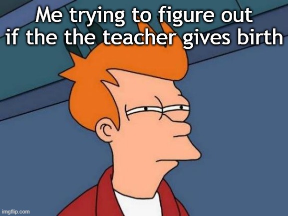 I want to give birth to my teacher | Me trying to figure out if the the teacher gives birth | image tagged in memes,futurama fry,funny | made w/ Imgflip meme maker