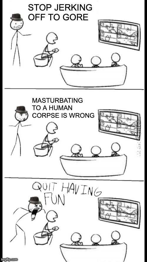 Quit Having Fun | STOP JERKING OFF TO GORE; MASTURBATING TO A HUMAN CORPSE IS WRONG | image tagged in quit having fun | made w/ Imgflip meme maker