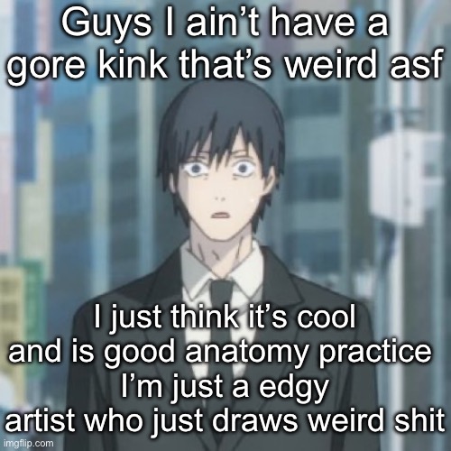Aki shocked | Guys I ain’t have a gore kink that’s weird asf; I just think it’s cool and is good anatomy practice 
I’m just a edgy artist who just draws weird shit | image tagged in aki shocked | made w/ Imgflip meme maker