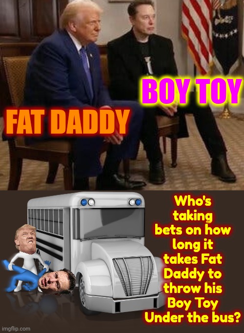 Nobody Elected Elon Musk And Nobody Likes Elon Musk And IT Throws EVERYBODY Under The Bus Sooner Or Later | Who's taking bets on how long it takes Fat Daddy to throw his Boy Toy Under the bus? BOY TOY; FAT DADDY | image tagged in donald trump is a convicted rapist,lock it up,rapist,liar,memes,elon musk | made w/ Imgflip meme maker