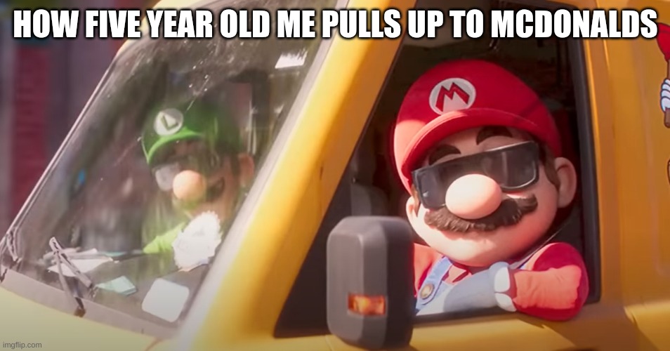 Meme | HOW FIVE YEAR OLD ME PULLS UP TO MCDONALDS | image tagged in super mario bros movie,mario | made w/ Imgflip meme maker