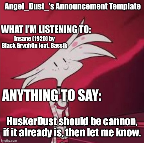 RadioDust is also a good candidate for it to be cannon as well. | Insane (1920) by Black Gryph0n feat. Bassik; HuskerDust should be cannon, if it already is, then let me know. | image tagged in angel_dust s announcement template,angel dust,announcement,shipping,yes,alastor hazbin hotel | made w/ Imgflip meme maker