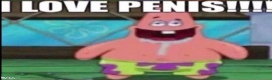 I LOVE PENIS!!! | image tagged in i love penis | made w/ Imgflip meme maker