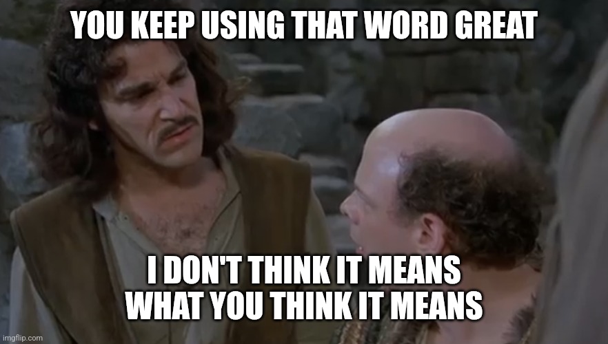 You keep using that word. | YOU KEEP USING THAT WORD GREAT; I DON'T THINK IT MEANS WHAT YOU THINK IT MEANS | image tagged in you keep using that word | made w/ Imgflip meme maker