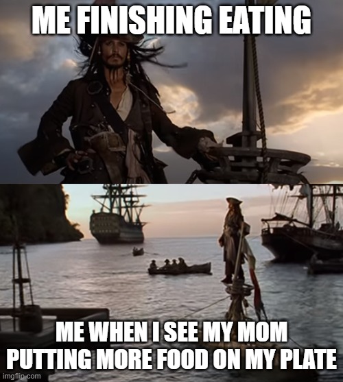 Jack Sparrow Sinking Pirate of the Carribean | ME FINISHING EATING; ME WHEN I SEE MY MOM PUTTING MORE FOOD ON MY PLATE | image tagged in jack sparrow sinking pirate of the carribean | made w/ Imgflip meme maker