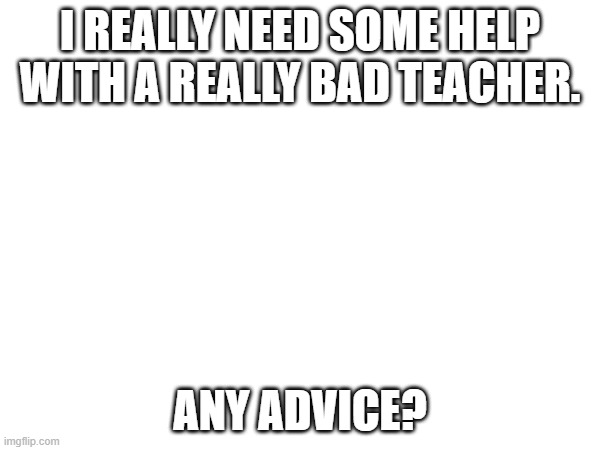 Admin won't do anything about it. I've delt with too many people like this for far too long and they never do anything. | I REALLY NEED SOME HELP WITH A REALLY BAD TEACHER. ANY ADVICE? | made w/ Imgflip meme maker