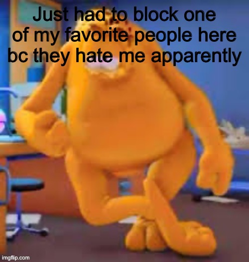 Garfield show | Just had to block one of my favorite people here bc they hate me apparently | image tagged in garfield show | made w/ Imgflip meme maker