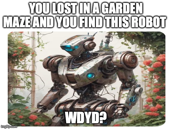 YOU LOST IN A GARDEN MAZE AND YOU FIND THIS ROBOT; WDYD? | made w/ Imgflip meme maker