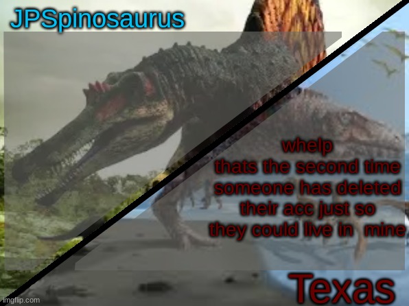 @spino @murderous | whelp
thats the second time someone has deleted their acc just so they could live in  mine | image tagged in jpspinosaurus x texas shared template | made w/ Imgflip meme maker