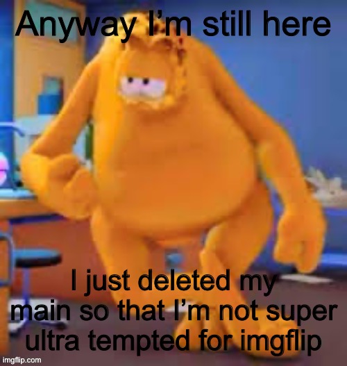 Garfield show | Anyway I’m still here; I just deleted my main so that I’m not super ultra tempted for imgflip | image tagged in garfield show | made w/ Imgflip meme maker