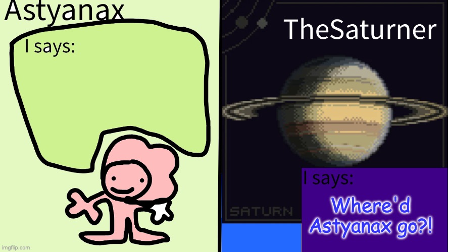 Astyanax and TheSaturner shared temp | Where'd Astyanax go?! | image tagged in astyanax and thesaturner shared temp | made w/ Imgflip meme maker