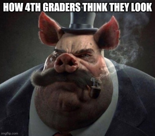 hyper realistic picture of a smartly dressed pig smoking a pipe | HOW 4TH GRADERS THINK THEY LOOK | image tagged in hyper realistic picture of a smartly dressed pig smoking a pipe | made w/ Imgflip meme maker