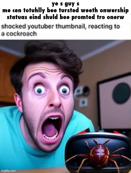 giv onwer | ye s guy s
me cen totuhlly bee tursted weeth onwership statuas eind shuld bee promted tro onerw | image tagged in shocked youtuber thumbnail reacting to a cockroach | made w/ Imgflip meme maker