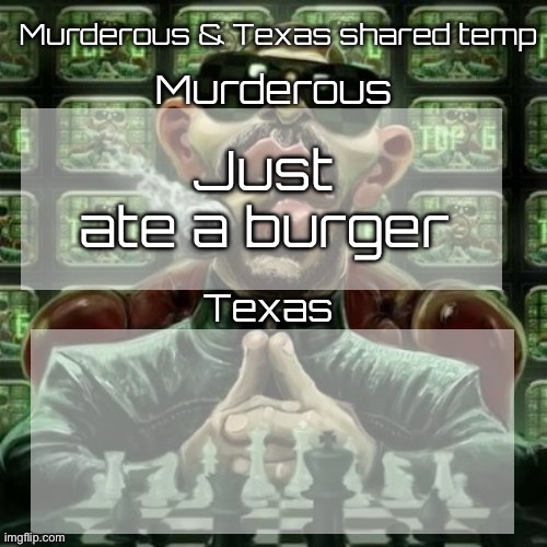 Murderous & Texas shared temp | Just ate a burger | image tagged in murderous texas shared temp | made w/ Imgflip meme maker
