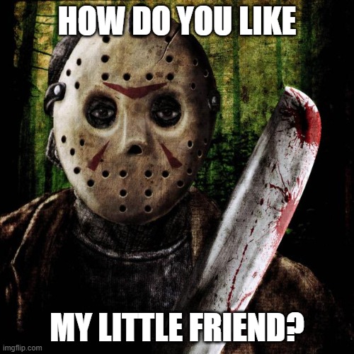 When Dad needs Firewood | HOW DO YOU LIKE; MY LITTLE FRIEND? | image tagged in jason voorhees | made w/ Imgflip meme maker