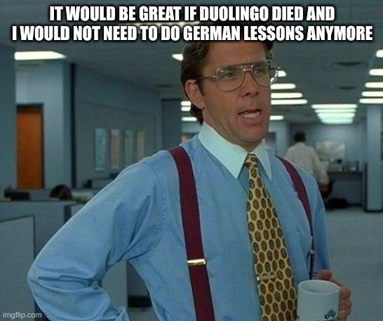 That Would Be Great | IT WOULD BE GREAT IF DUOLINGO DIED AND I WOULD NOT NEED TO DO GERMAN LESSONS ANYMORE | image tagged in memes,that would be great | made w/ Imgflip meme maker