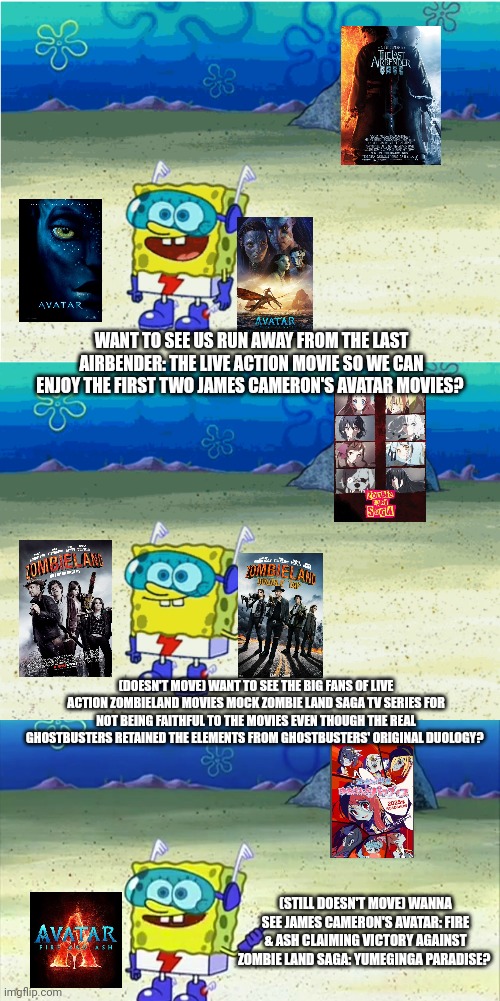 WANT TO SEE US RUN AWAY FROM THE LAST AIRBENDER: THE LIVE ACTION MOVIE SO WE CAN ENJOY THE FIRST TWO JAMES CAMERON'S AVATAR MOVIES? (DOESN'T MOVE) WANT TO SEE THE BIG FANS OF LIVE ACTION ZOMBIELAND MOVIES MOCK ZOMBIE LAND SAGA TV SERIES FOR NOT BEING FAITHFUL TO THE MOVIES EVEN THOUGH THE REAL GHOSTBUSTERS RETAINED THE ELEMENTS FROM GHOSTBUSTERS' ORIGINAL DUOLOGY? (STILL DOESN'T MOVE) WANNA SEE JAMES CAMERON'S AVATAR: FIRE & ASH CLAIMING VICTORY AGAINST ZOMBIE LAND SAGA: YUMEGINGA PARADISE? | image tagged in wanna see me run to that rock wanna see me do it again,zombieland saga,james cameron,zombieland,the last airbender | made w/ Imgflip meme maker