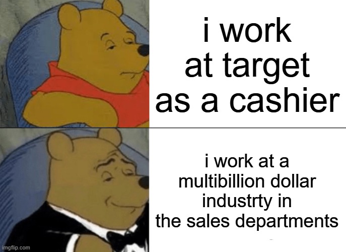 Fr tho | i work at target as a cashier; i work at a multibillion dollar industrty in the sales departments | image tagged in memes,tuxedo winnie the pooh | made w/ Imgflip meme maker