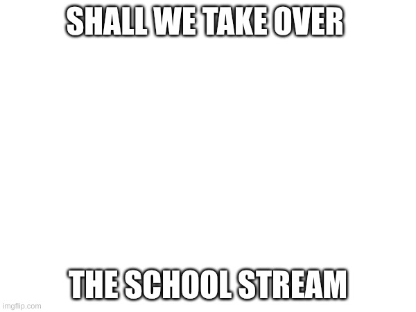 won't be too hard, half the stuff there shouldn't be there so we should be able to get some posts in there | SHALL WE TAKE OVER; THE SCHOOL STREAM | made w/ Imgflip meme maker