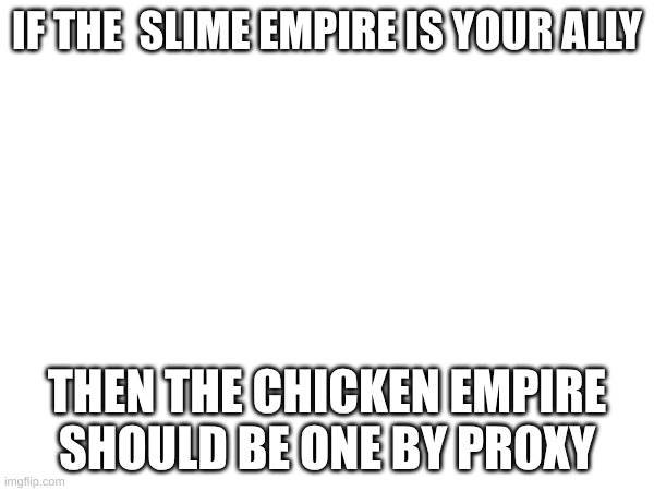 IF THE  SLIME EMPIRE IS YOUR ALLY; THEN THE CHICKEN EMPIRE SHOULD BE ONE BY PROXY | made w/ Imgflip meme maker