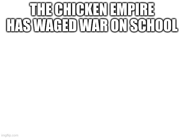 THE CHICKEN EMPIRE HAS WAGED WAR ON SCHOOL | made w/ Imgflip meme maker