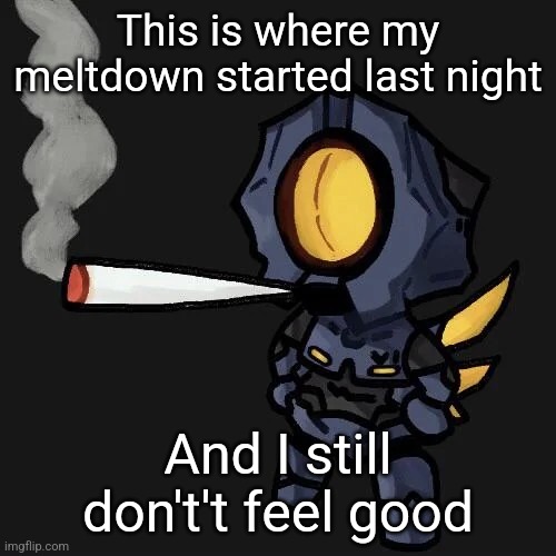 V1 smoking a fat blunt | This is where my meltdown started last night; And I still don't't feel good | image tagged in v1 smoking a fat blunt | made w/ Imgflip meme maker