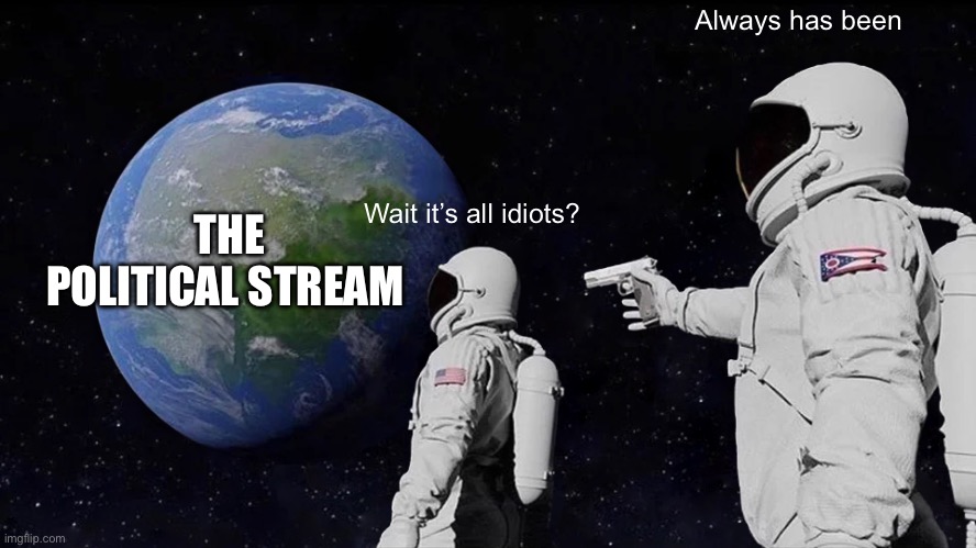 Always Has Been | Always has been; Wait it’s all idiots? THE POLITICAL STREAM | image tagged in memes,always has been | made w/ Imgflip meme maker