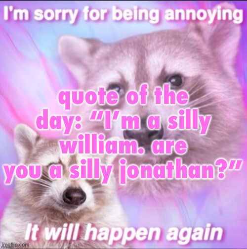 sorry for being annoying | quote of the day: “I’m a silly william. are you a silly jonathan?” | image tagged in sorry for being annoying | made w/ Imgflip meme maker