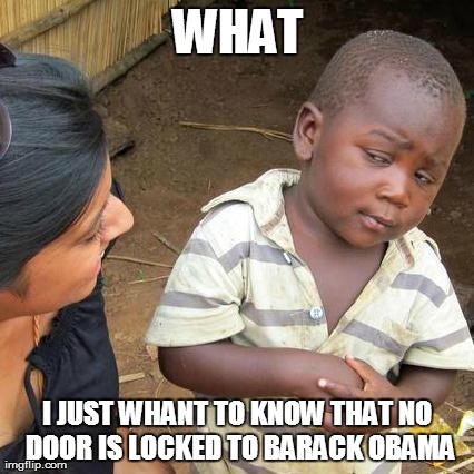 Third World Skeptical Kid Meme | WHAT I JUST WHANT TO KNOW THAT NO DOOR IS LOCKED TO BARACK OBAMA | image tagged in memes,third world skeptical kid | made w/ Imgflip meme maker